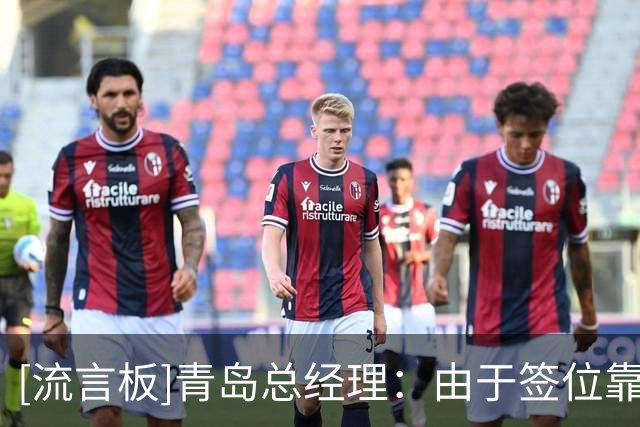 [流言板]青岛总经理：由于签位靠后，锁定的三个候选人都已被选